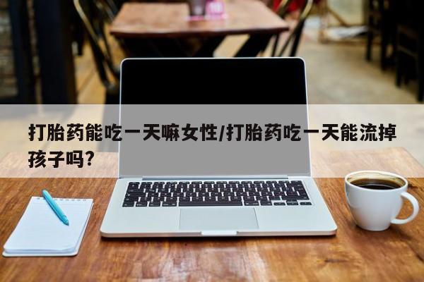流产药购买方式打胎药能吃一天嘛女性/打胎药吃一天能流掉孩子吗?