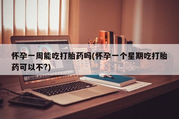 流产药购买方式怀孕一周能吃打胎药吗(怀孕一个星期吃打胎药可以不?)