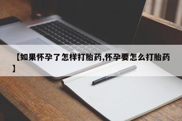 流产药购买方式【如果怀孕了怎样打胎药,怀孕要怎么打胎药】
