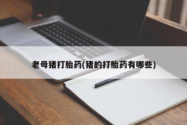 流产药购买方式老母猪打胎药(猪的打胎药有哪些)
