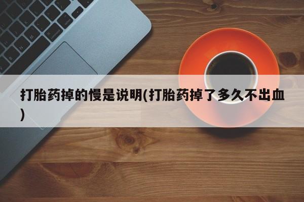 流产药购买方式打胎药掉的慢是说明(打胎药掉了多久不出血)