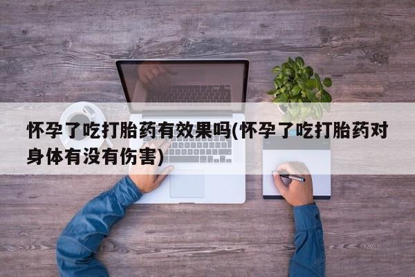 流产药购买方式怀孕了吃打胎药有效果吗(怀孕了吃打胎药对身体有没有伤害)