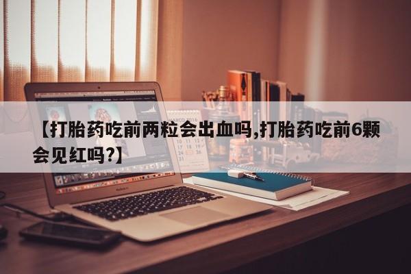 流产药购买方式【打胎药吃前两粒会出血吗,打胎药吃前6颗会见红吗?】