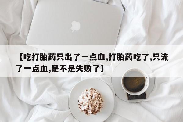 流产药购买方式【吃打胎药只出了一点血,打胎药吃了,只流了一点血,是不是失败了】