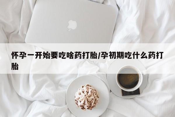 流产药购买方式怀孕一开始要吃啥药打胎/孕初期吃什么药打胎