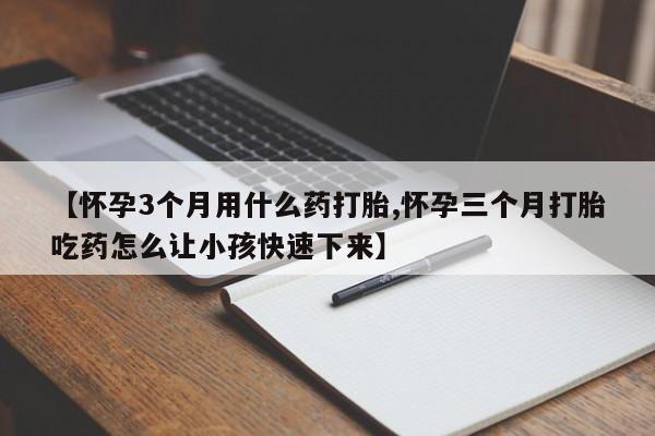 流产药购买方式【怀孕3个月用什么药打胎,怀孕三个月打胎吃药怎么让小孩快速下来】