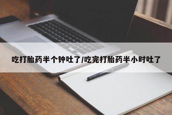 流产药购买方式吃打胎药半个钟吐了/吃完打胎药半小时吐了
