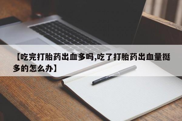 流产药购买方式【吃完打胎药出血多吗,吃了打胎药出血量挺多的怎么办】