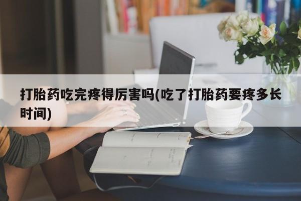 流产药购买方式打胎药吃完疼得厉害吗(吃了打胎药要疼多长时间)