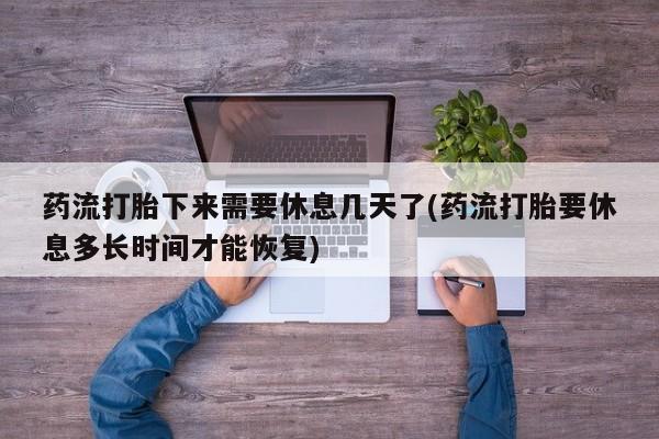 流产药购买方式药流打胎下来需要休息几天了(药流打胎要休息多长时间才能恢复)