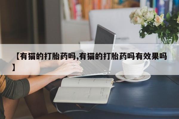 流产药购买方式【有猫的打胎药吗,有猫的打胎药吗有效果吗】