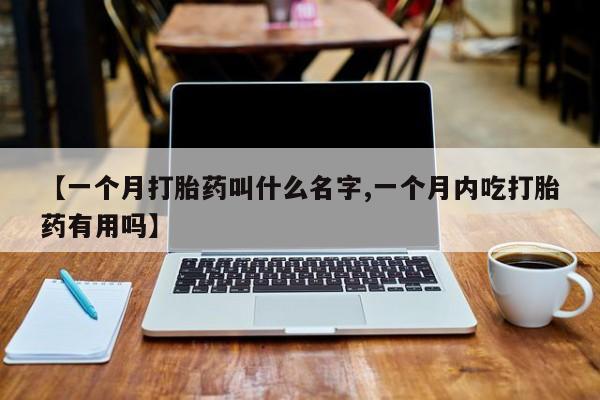 流产药购买方式【一个月打胎药叫什么名字,一个月内吃打胎药有用吗】