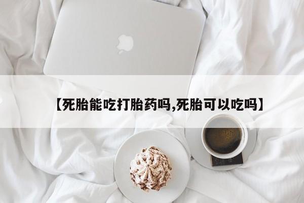 流产药购买方式【死胎能吃打胎药吗,死胎可以吃吗】