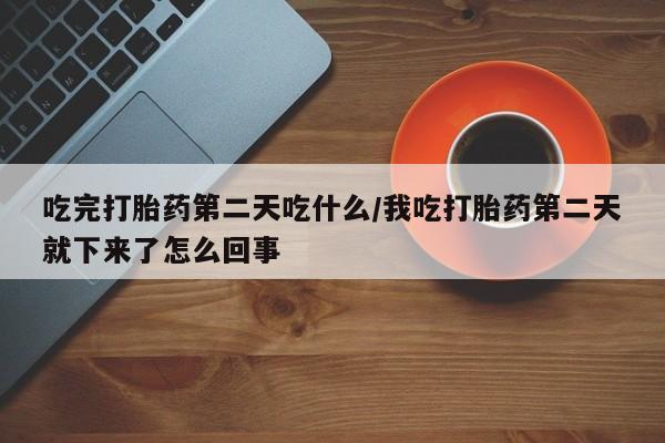 流产药购买方式吃完打胎药第二天吃什么/我吃打胎药第二天就下来了怎么回事