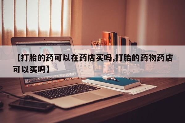 流产药购买方式【打胎的药可以在药店买吗,打胎的药物药店可以买吗】